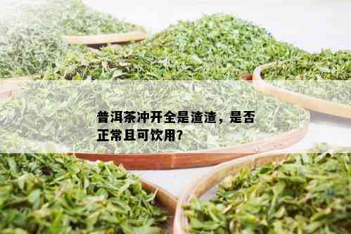 普洱茶冲开全是渣渣，是否正常且可饮用？