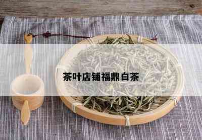 茶叶店铺福鼎白茶