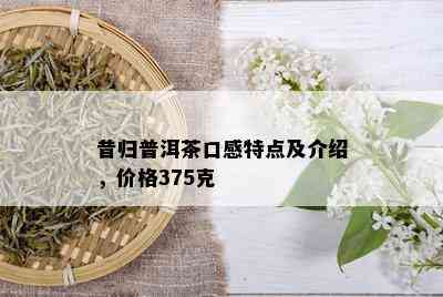 昔归普洱茶口感特点及介绍，价格375克