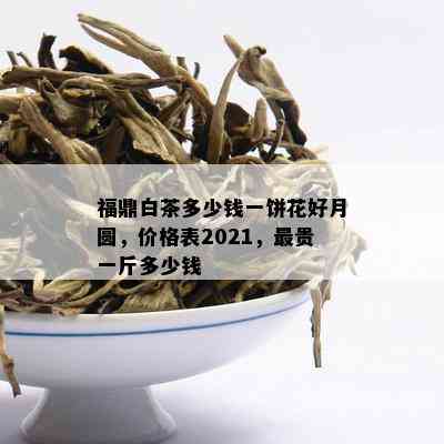 福鼎白茶多少钱一饼花好月圆，价格表2021，最贵一斤多少钱