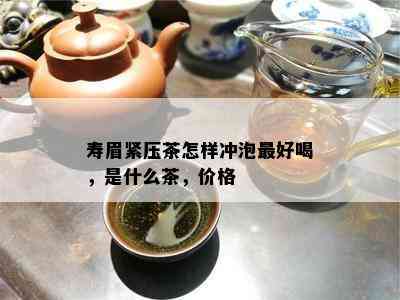 寿眉紧压茶怎样冲泡更好喝，是什么茶，价格