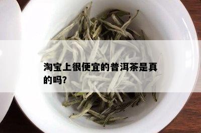 淘宝上很便宜的普洱茶是真的吗？