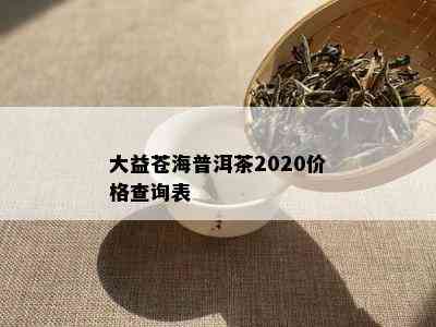 大益苍海普洱茶2020价格查询表