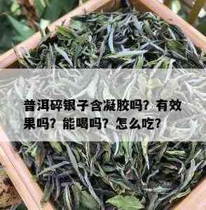 普洱碎银子含凝胶吗？有效果吗？能喝吗？怎么吃？