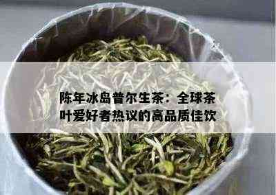 陈年冰岛普尔生茶：全球茶叶爱好者热议的高品质佳饮