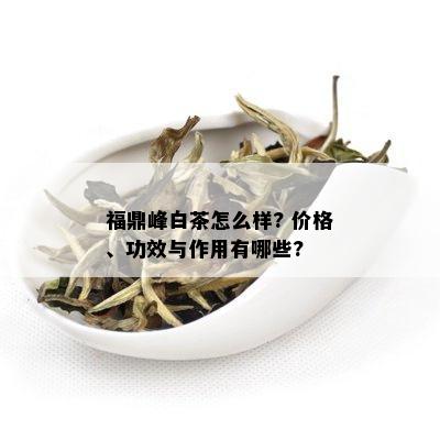 福鼎峰白茶怎么样? 价格、功效与作用有哪些?