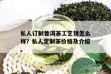 私人订制普洱茶工艺饼怎么样？私人定制茶价格及介绍。