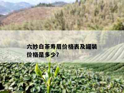 六妙白茶寿眉价格表及罐装价格是多少？