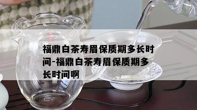 福鼎白茶寿眉保质期多长时间-福鼎白茶寿眉保质期多长时间啊