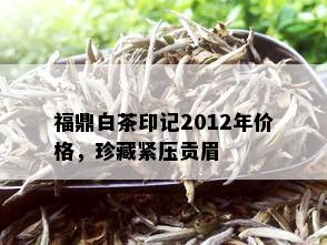 福鼎白茶印记2012年价格，珍藏紧压贡眉