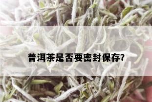 普洱茶是否要密封保存？