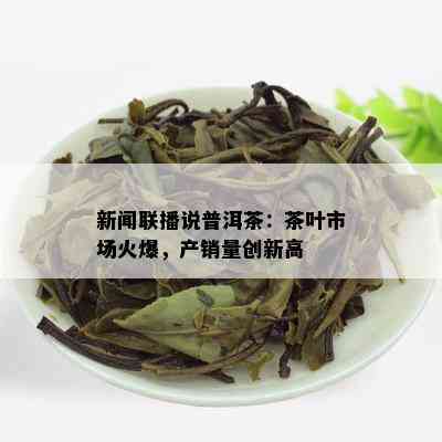 新闻联播说普洱茶：茶叶市场火爆，产销量创新高