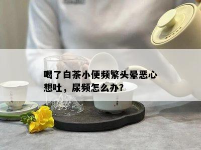 喝了白茶小便频繁头晕恶心想吐，尿频怎么办？