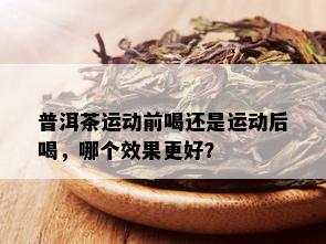 普洱茶运动前喝还是运动后喝，哪个效果更好？