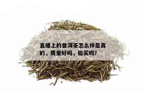 直播上的普洱茶怎么样是真的，质量好吗，能买吗？