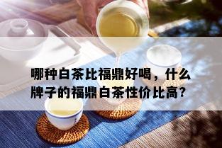 哪种白茶比福鼎好喝，什么牌子的福鼎白茶性价比高?