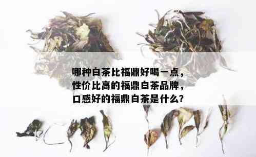 哪种白茶比福鼎好喝一点，性价比高的福鼎白茶品牌，口感好的福鼎白茶是什么？