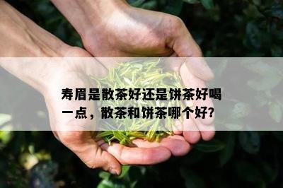 寿眉是散茶好还是饼茶好喝一点，散茶和饼茶哪个好？