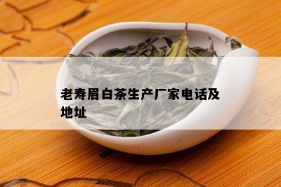 老寿眉白茶生产厂家电话及地址