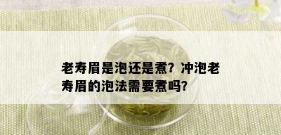 老寿眉是泡还是煮？冲泡老寿眉的泡法需要煮吗？