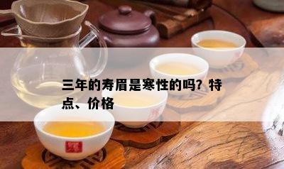 三年的寿眉是寒性的吗？特点、价格