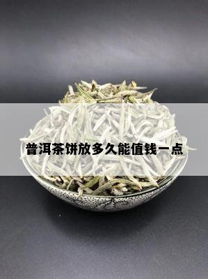 普洱茶饼放多久能值钱一点