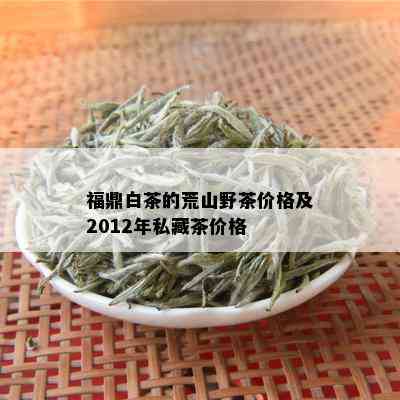 福鼎白茶的荒山野茶价格及2012年私藏茶价格