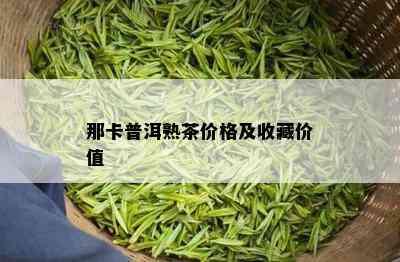 那卡普洱熟茶价格及收藏价值