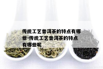 传统工艺普洱茶的特点有哪些-传统工艺普洱茶的特点有哪些呢