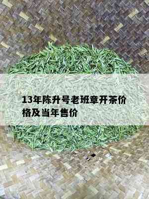 13年陈升号老班章开茶价格及当年售价