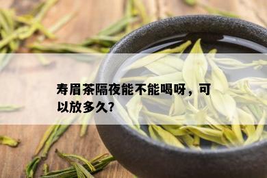 寿眉茶隔夜能不能喝呀，可以放多久？