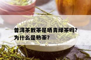 普洱茶散茶是晒青绿茶吗？为什么是熟茶？