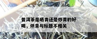 普洱茶是晒青还是炒青的好喝，烘青与标题不相关