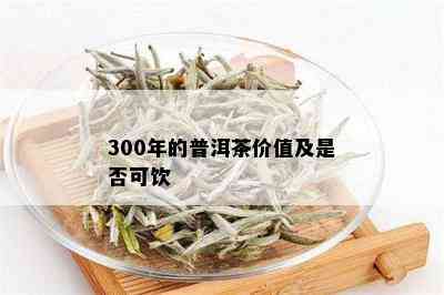 300年的普洱茶价值及是否可饮