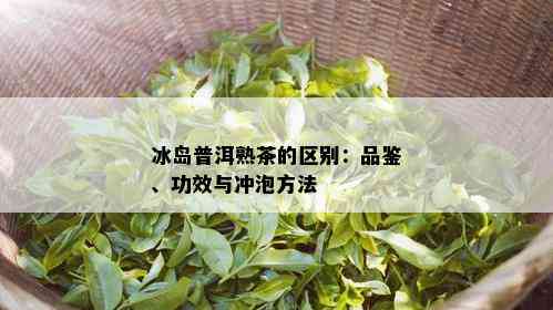 冰岛普洱熟茶的区别：品鉴、功效与冲泡方法