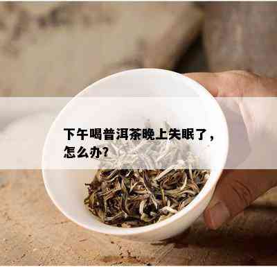 下午喝普洱茶晚上失眠了，怎么办？