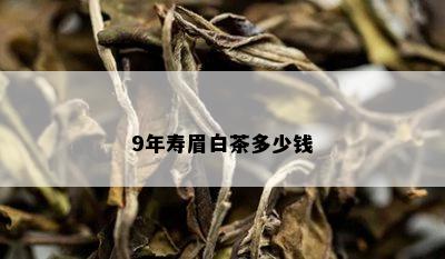 9年寿眉白茶多少钱