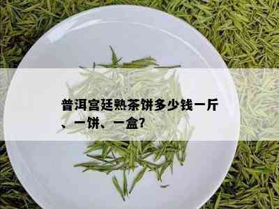 普洱宫廷熟茶饼多少钱一斤、一饼、一盒？