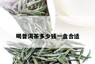 喝普洱茶多少钱一盒合适