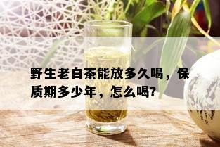 野生老白茶能放多久喝，保质期多少年，怎么喝？