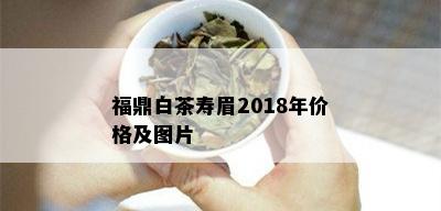 福鼎白茶寿眉2018年价格及图片