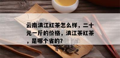 云南滇江红茶怎么样，二十元一斤的价格，滇江茶红茶，是哪个省的？