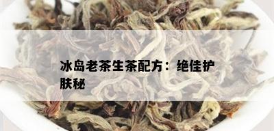 冰岛老茶生茶配方：绝佳护肤秘