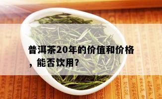 普洱茶20年的价值和价格，能否饮用？