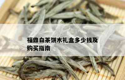 福鼎白茶饼木礼盒多少钱及购买指南