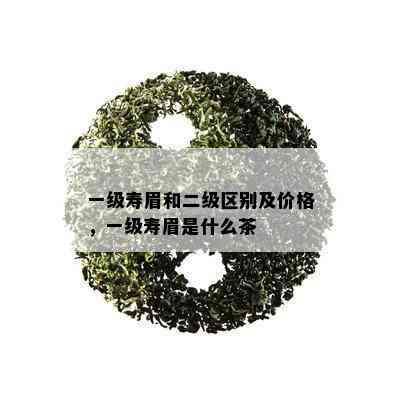 一级寿眉和二级区别及价格，一级寿眉是什么茶