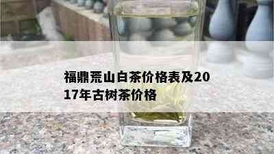 福鼎荒山白茶价格表及2017年古树茶价格