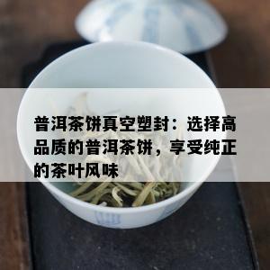 普洱茶饼真空塑封：选择高品质的普洱茶饼，享受纯正的茶叶风味