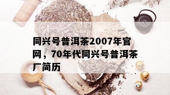 同兴号普洱茶2007年官网，70年代同兴号普洱茶厂简历