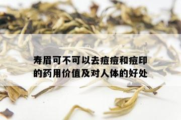 寿眉可不可以去痘痘和痘印的药用价值及对人体的好处